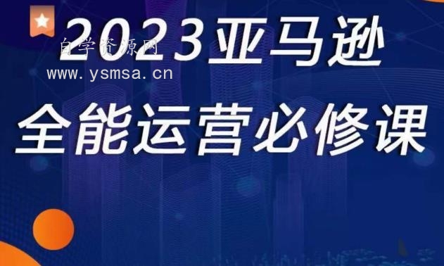 2023亚马逊全能运营必修课，全面认识亚马逊平台+精品化选品+CPC广告的极致打法网盘下载