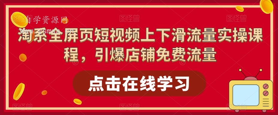 淘系全屏页短视频上下滑流量实操课程，引爆店铺免费流量网盘下载