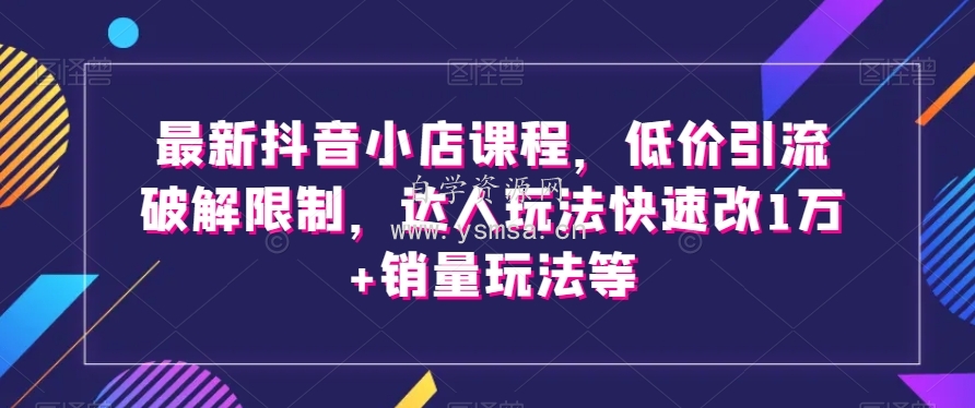 最新抖音小店课程，低价引流破解限制，达人玩法快速改1万+销量玩法等网盘下载